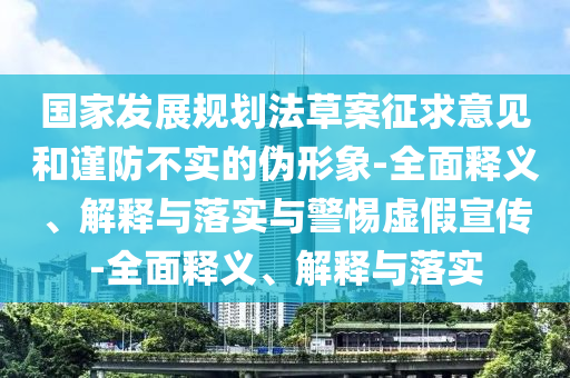國家發(fā)展規(guī)劃法草案征求意見和謹(jǐn)防不實(shí)的偽形象-全面釋義、解釋與落實(shí)與警惕虛假宣傳-全面釋義、解釋與落實(shí)