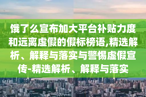 餓了么宣布加大平臺(tái)補(bǔ)貼力度和遠(yuǎn)離虛假的假標(biāo)榜語,精選解析、解釋與落實(shí)與警惕虛假宣傳-精選解析、解釋與落實(shí)