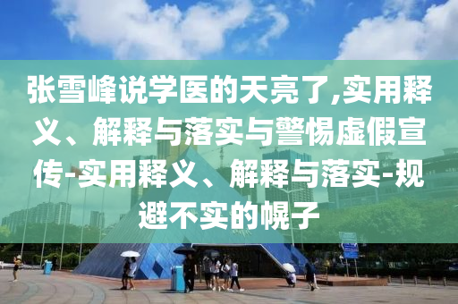 張雪峰說學(xué)醫(yī)的天亮了,實(shí)用釋義、解釋與落實(shí)與警惕虛假宣傳-實(shí)用釋義、解釋與落實(shí)-規(guī)避不實(shí)的幌子