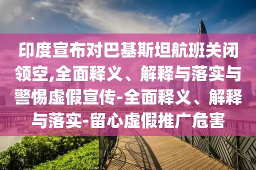 印度宣布對巴基斯坦航班關(guān)閉領(lǐng)空,全面釋義、解釋與落實(shí)與警惕虛假宣傳-全面釋義、解釋與落實(shí)-留心虛假推廣危害