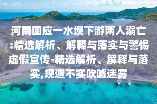 河南回應一水壩下游兩人溺亡:精選解析、解釋與落實與警惕虛假宣傳-精選解析、解釋與落實,規(guī)避不實吹噓迷霧