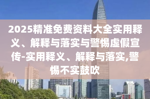 2025精準(zhǔn)免費(fèi)資料大全實(shí)用釋義、解釋與落實(shí)與警惕虛假宣傳-實(shí)用釋義、解釋與落實(shí),警惕不實(shí)鼓吹