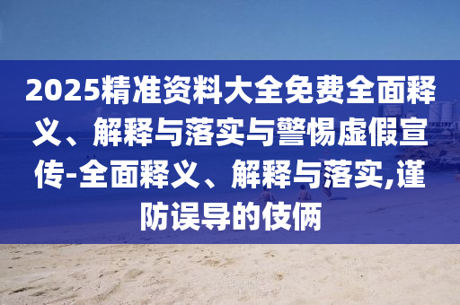 2025精準(zhǔn)資料大全免費(fèi)全面釋義、解釋與落實(shí)與警惕虛假宣傳-全面釋義、解釋與落實(shí),謹(jǐn)防誤導(dǎo)的伎倆