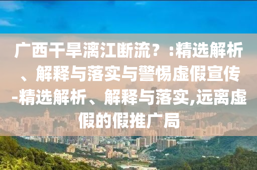 廣西干旱漓江斷流?:精選解析、解釋與落實(shí)與警惕虛假宣傳-精選解析、解釋與落實(shí),遠(yuǎn)離虛假的假推廣局