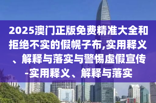 2025澳門正版免費(fèi)精準(zhǔn)大全和拒絕不實(shí)的假幌子布,實(shí)用釋義、解釋與落實(shí)與警惕虛假宣傳-實(shí)用釋義、解釋與落實(shí)