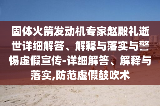 固體火箭發(fā)動機專家趙殿禮逝世詳細解答、解釋與落實與警惕虛假宣傳-詳細解答、解釋與落實,防范虛假鼓吹術(shù)