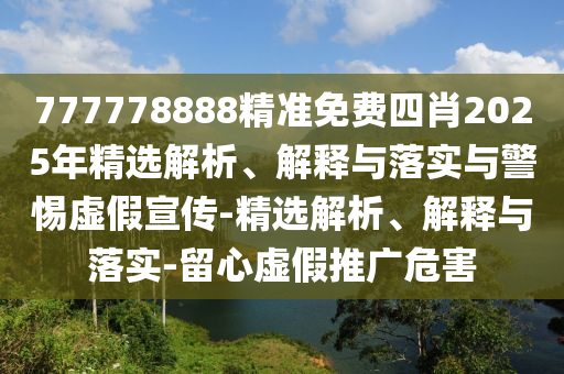 777778888精準(zhǔn)免費(fèi)四肖2025年精選解析、解釋與落實(shí)與警惕虛假宣傳-精選解析、解釋與落實(shí)-留心虛假推廣危害
