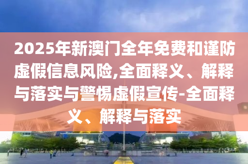 2025年新澳門全年免費和謹防虛假信息風險,全面釋義、解釋與落實與警惕虛假宣傳-全面釋義、解釋與落實