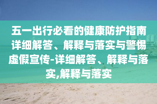 五一出行必看的健康防護指南詳細解答、解釋與落實與警惕虛假宣傳-詳細解答、解釋與落實,解釋與落實