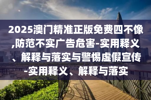 2025澳門精準(zhǔn)正版免費(fèi)四不像,防范不實(shí)廣告危害-實(shí)用釋義、解釋與落實(shí)與警惕虛假宣傳-實(shí)用釋義、解釋與落實(shí)