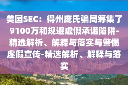 美國SEC：得州龐氏騙局籌集了9100萬和規(guī)避虛假承諾陷阱-精選解析、解釋與落實(shí)與警惕虛假宣傳-精選解析、解釋與落實(shí)