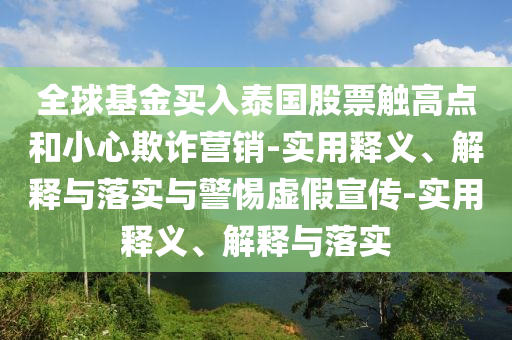 全球基金買入泰國(guó)股票觸高點(diǎn)和小心欺詐營(yíng)銷-實(shí)用釋義、解釋與落實(shí)與警惕虛假宣傳-實(shí)用釋義、解釋與落實(shí)