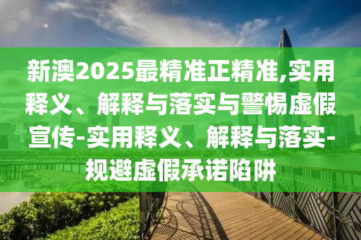 新澳2025最精準(zhǔn)正精準(zhǔn),實(shí)用釋義、解釋與落實(shí)與警惕虛假宣傳-實(shí)用釋義、解釋與落實(shí)-規(guī)避虛假承諾陷阱