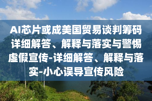 AI芯片或成美國貿(mào)易談判籌碼詳細解答、解釋與落實與警惕虛假宣傳-詳細解答、解釋與落實-小心誤導(dǎo)宣傳風(fēng)險
