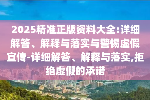 2025精準(zhǔn)正版資料大全:詳細(xì)解答、解釋與落實與警惕虛假宣傳-詳細(xì)解答、解釋與落實,拒絕虛假的承諾