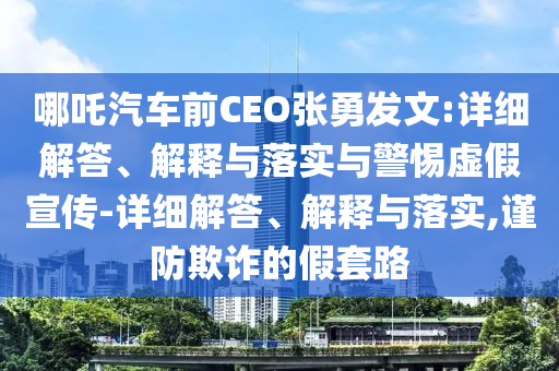 哪吒汽車前CEO張勇發(fā)文:詳細解答、解釋與落實與警惕虛假宣傳-詳細解答、解釋與落實,謹防欺詐的假套路