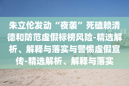 朱立倫發(fā)動“夜襲”死磕賴清德和防范虛假標(biāo)榜風(fēng)險-精選解析、解釋與落實(shí)與警惕虛假宣傳-精選解析、解釋與落實(shí)