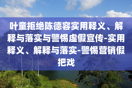 葉童拒絕陳德容實用釋義、解釋與落實與警惕虛假宣傳-實用釋義、解釋與落實-警惕營銷假把戲