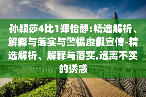 孫穎莎4比1鄭怡靜:精選解析、解釋與落實與警惕虛假宣傳-精選解析、解釋與落實,遠離不實的誘惑