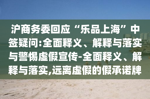 滬商務(wù)委回應(yīng)“樂品上海”中簽疑問:全面釋義、解釋與落實(shí)與警惕虛假宣傳-全面釋義、解釋與落實(shí),遠(yuǎn)離虛假的假承諾牌