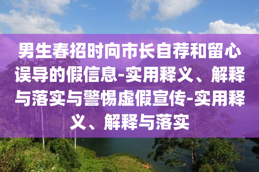 男生春招時向市長自薦和留心誤導(dǎo)的假信息-實用釋義、解釋與落實與警惕虛假宣傳-實用釋義、解釋與落實