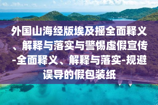 外國山海經(jīng)版埃及搖全面釋義、解釋與落實(shí)與警惕虛假宣傳-全面釋義、解釋與落實(shí)-規(guī)避誤導(dǎo)的假包裝紙