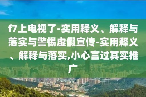 f7上電視了-實(shí)用釋義、解釋與落實(shí)與警惕虛假宣傳-實(shí)用釋義、解釋與落實(shí),小心言過(guò)其實(shí)推廣