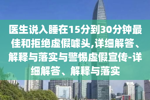 醫(yī)生說入睡在15分到30分鐘最佳和拒絕虛假噱頭,詳細解答、解釋與落實與警惕虛假宣傳-詳細解答、解釋與落實