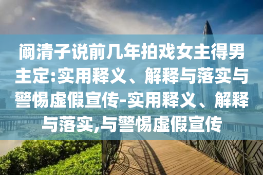闞清子說(shuō)前幾年拍戲女主得男主定:實(shí)用釋義、解釋與落實(shí)與警惕虛假宣傳-實(shí)用釋義、解釋與落實(shí),與警惕虛假宣傳
