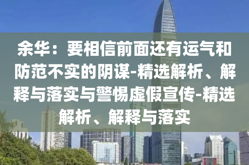 余華：要相信前面還有運氣和防范不實的陰謀-精選解析、解釋與落實與警惕虛假宣傳-精選解析、解釋與落實