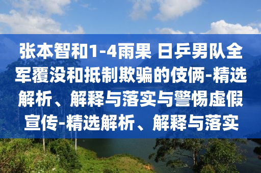張本智和1-4雨果 日乒男隊(duì)全軍覆沒(méi)和抵制欺騙的伎倆-精選解析、解釋與落實(shí)與警惕虛假宣傳-精選解析、解釋與落實(shí)