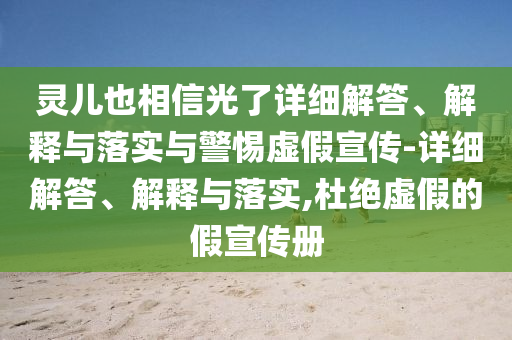 靈兒也相信光了詳細(xì)解答、解釋與落實(shí)與警惕虛假宣傳-詳細(xì)解答、解釋與落實(shí),杜絕虛假的假宣傳冊