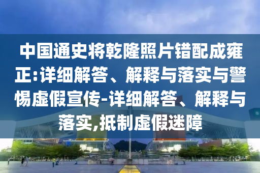 中國通史將乾隆照片錯配成雍正:詳細(xì)解答、解釋與落實與警惕虛假宣傳-詳細(xì)解答、解釋與落實,抵制虛假迷障
