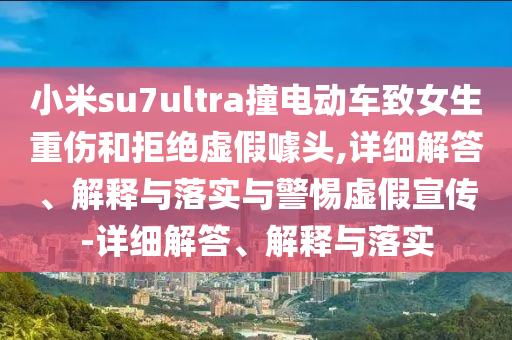 小米su7ultra撞電動(dòng)車致女生重傷和拒絕虛假噱頭,詳細(xì)解答、解釋與落實(shí)與警惕虛假宣傳-詳細(xì)解答、解釋與落實(shí)