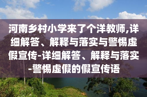 河南鄉(xiāng)村小學(xué)來(lái)了個(gè)洋教師,詳細(xì)解答、解釋與落實(shí)與警惕虛假宣傳-詳細(xì)解答、解釋與落實(shí)-警惕虛假的假宣傳語(yǔ)