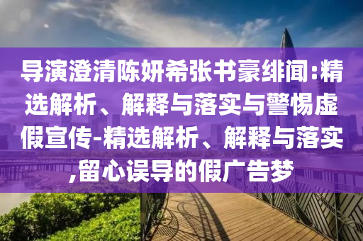 導(dǎo)演澄清陳妍希張書(shū)豪緋聞:精選解析、解釋與落實(shí)與警惕虛假宣傳-精選解析、解釋與落實(shí),留心誤導(dǎo)的假?gòu)V告夢(mèng)