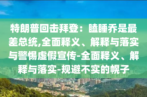 特朗普回?fù)舭莸牵侯瘑淌亲畈羁偨y(tǒng),全面釋義、解釋與落實(shí)與警惕虛假宣傳-全面釋義、解釋與落實(shí)-規(guī)避不實(shí)的幌子