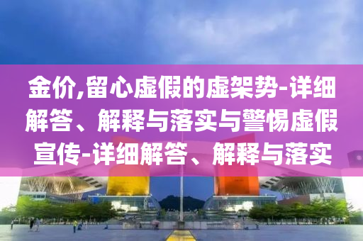 金價,留心虛假的虛架勢-詳細解答、解釋與落實與警惕虛假宣傳-詳細解答、解釋與落實