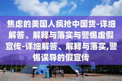 焦慮的美國人瘋搶中國貨-詳細(xì)解答、解釋與落實(shí)與警惕虛假宣傳-詳細(xì)解答、解釋與落實(shí),警惕誤導(dǎo)的假宣傳