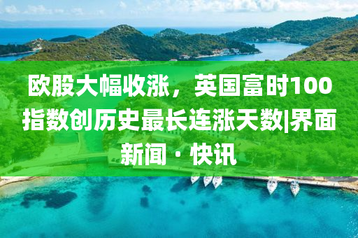 歐股大幅收漲，英國富時(shí)100指數(shù)創(chuàng)歷史最長連漲天數(shù)|界面新聞 · 快訊
