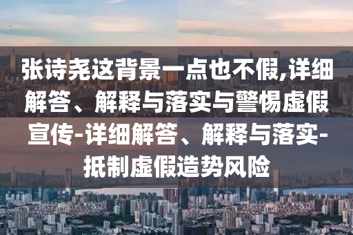 張?jiān)妶蜻@背景一點(diǎn)也不假,詳細(xì)解答、解釋與落實(shí)與警惕虛假宣傳-詳細(xì)解答、解釋與落實(shí)-抵制虛假造勢風(fēng)險