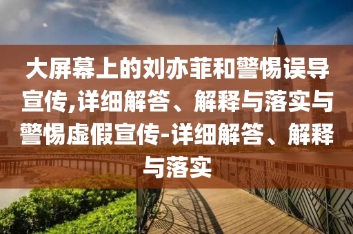 大屏幕上的劉亦菲和警惕誤導宣傳,詳細解答、解釋與落實與警惕虛假宣傳-詳細解答、解釋與落實
