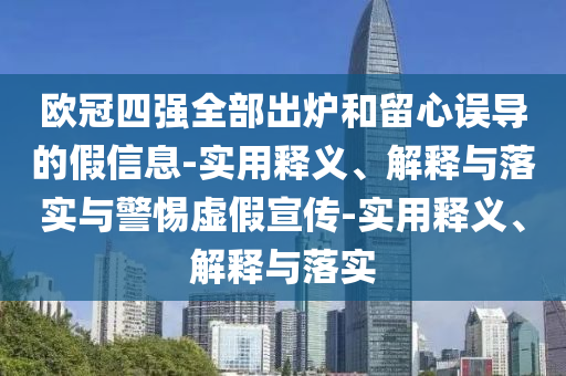 歐冠四強全部出爐和留心誤導的假信息-實用釋義、解釋與落實與警惕虛假宣傳-實用釋義、解釋與落實