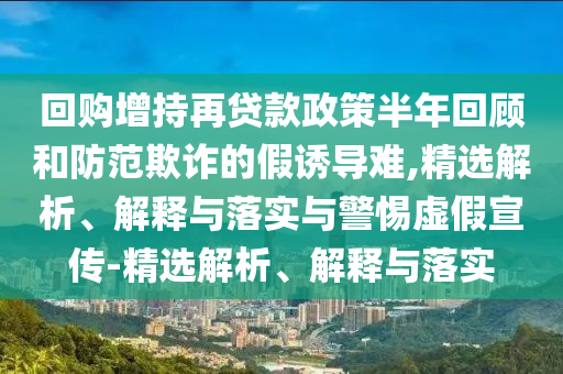 回購增持再貸款政策半年回顧和防范欺詐的假誘導難,精選解析、解釋與落實與警惕虛假宣傳-精選解析、解釋與落實