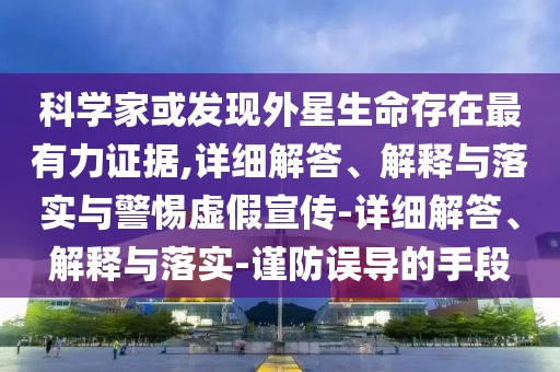 科學(xué)家或發(fā)現(xiàn)外星生命存在最有力證據(jù),詳細(xì)解答、解釋與落實(shí)與警惕虛假宣傳-詳細(xì)解答、解釋與落實(shí)-謹(jǐn)防誤導(dǎo)的手段