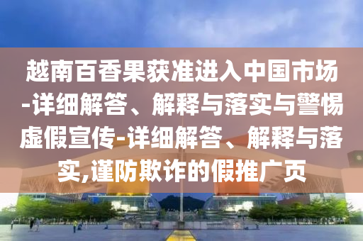 越南百香果獲準進入中國市場-詳細解答、解釋與落實與警惕虛假宣傳-詳細解答、解釋與落實,謹防欺詐的假推廣頁