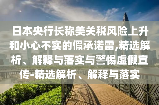 日本央行長(zhǎng)稱(chēng)美關(guān)稅風(fēng)險(xiǎn)上升和小心不實(shí)的假承諾雷,精選解析、解釋與落實(shí)與警惕虛假宣傳-精選解析、解釋與落實(shí)