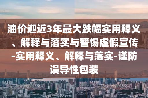 油價迎近3年最大跌幅實用釋義、解釋與落實與警惕虛假宣傳-實用釋義、解釋與落實-謹(jǐn)防誤導(dǎo)性包裝