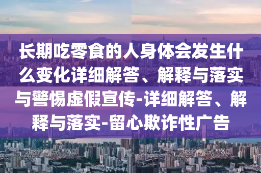 長期吃零食的人身體會(huì)發(fā)生什么變化詳細(xì)解答、解釋與落實(shí)與警惕虛假宣傳-詳細(xì)解答、解釋與落實(shí)-留心欺詐性廣告