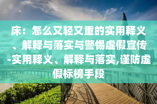床：怎么又輕又重的實用釋義、解釋與落實與警惕虛假宣傳-實用釋義、解釋與落實,謹(jǐn)防虛假標(biāo)榜手段